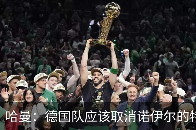 哈曼：德国队应该取消诺伊尔的特权，不能踢比赛就让哈曼上位